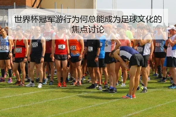 世界杯冠军游行为何总能成为足球文化的焦点讨论